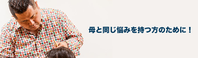 母と同じ悩みを持つ方のために！