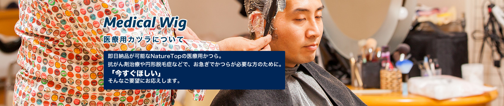 医療用カツラについて 即日納品が可能なNatureTopの医療用かつら。抗がん剤治療や円形脱毛症などで、お急ぎでかつらが必要な方のために。「今すぐほしい」そんなご要望にお応えします。