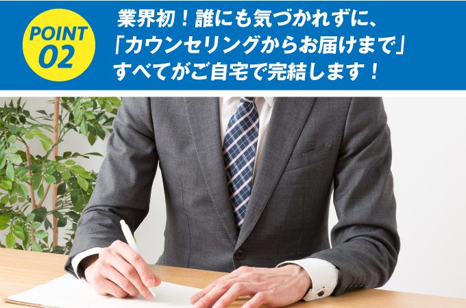 業界初！誰にも気づかれずに「カウンセリングからお届けまで」すべてがご自宅で完結します！